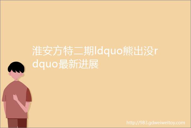 淮安方特二期ldquo熊出没rdquo最新进展