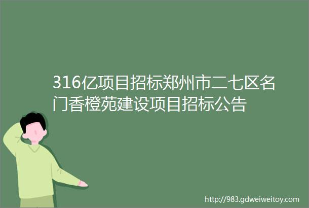 316亿项目招标郑州市二七区名门香橙苑建设项目招标公告